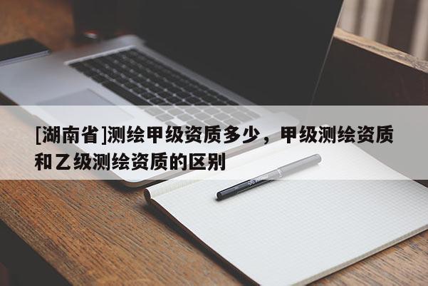 [湖南省]測繪甲級資質多少，甲級測繪資質和乙級測繪資質的區別