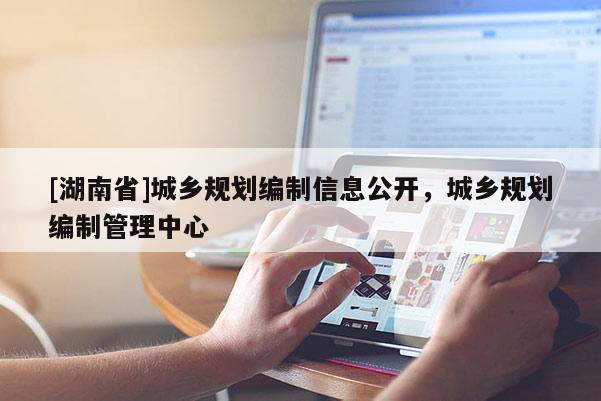 [湖南省]城鄉規劃編制信息公開，城鄉規劃編制管理中心