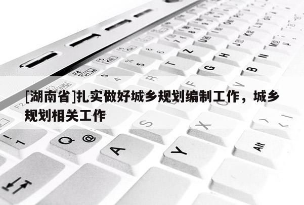 [湖南省]扎實做好城鄉規劃編制工作，城鄉規劃相關工作