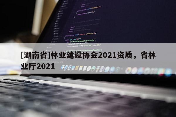 [湖南省]林業建設協會2021資質，省林業廳2021