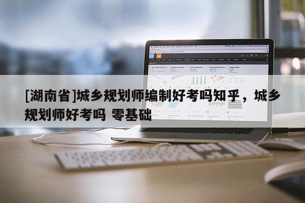 [湖南省]城鄉規劃師編制好考嗎知乎，城鄉規劃師好考嗎 零基礎