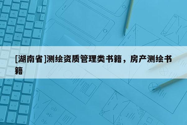 [湖南省]測(cè)繪資質(zhì)管理類書籍，房產(chǎn)測(cè)繪書籍