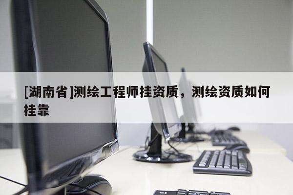 [湖南省]測繪工程師掛資質，測繪資質如何掛靠