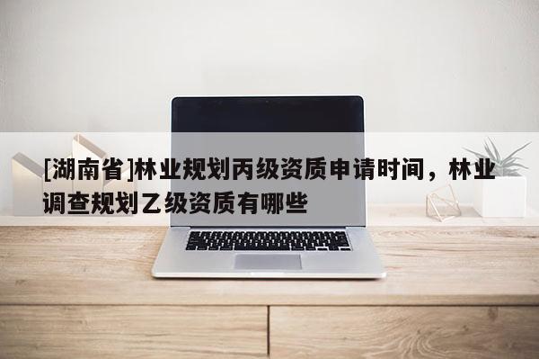 [湖南省]林業(yè)規(guī)劃丙級(jí)資質(zhì)申請(qǐng)時(shí)間，林業(yè)調(diào)查規(guī)劃乙級(jí)資質(zhì)有哪些