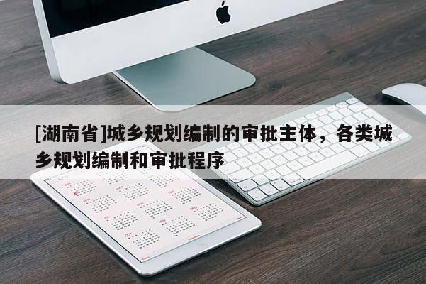 [湖南省]城鄉規劃編制的審批主體，各類城鄉規劃編制和審批程序