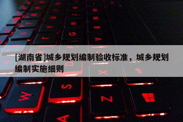 [湖南省]城鄉(xiāng)規(guī)劃編制驗(yàn)收標(biāo)準(zhǔn)，城鄉(xiāng)規(guī)劃編制實(shí)施細(xì)則