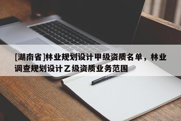 [湖南省]林業規劃設計甲級資質名單，林業調查規劃設計乙級資質業務范圍