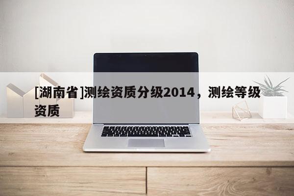 [湖南省]測繪資質分級2014，測繪等級資質