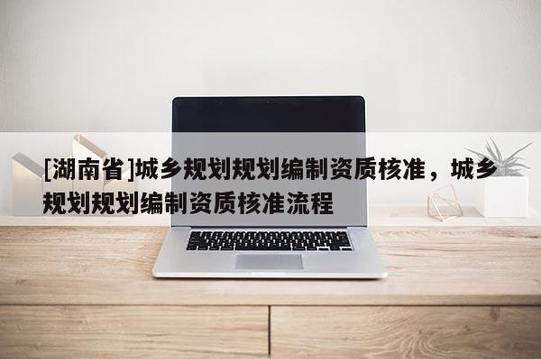 [湖南省]城鄉規劃規劃編制資質核準，城鄉規劃規劃編制資質核準流程