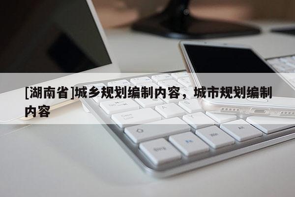 [湖南省]城鄉(xiāng)規(guī)劃編制內(nèi)容，城市規(guī)劃編制內(nèi)容