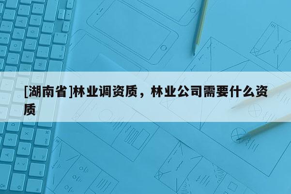 [湖南省]林業(yè)調(diào)資質(zhì)，林業(yè)公司需要什么資質(zhì)