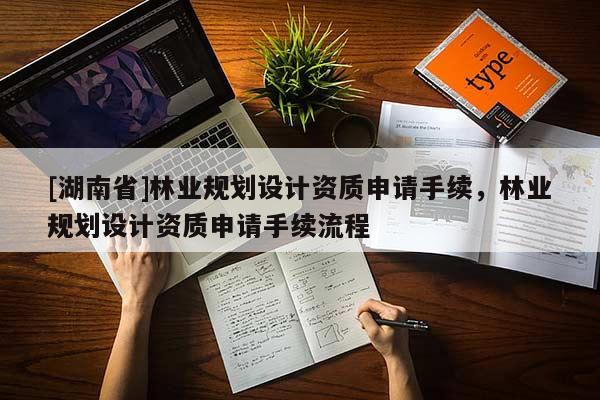[湖南省]林業(yè)規(guī)劃設(shè)計資質(zhì)申請手續(xù)，林業(yè)規(guī)劃設(shè)計資質(zhì)申請手續(xù)流程