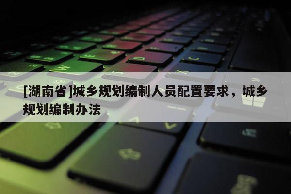 [湖南省]城鄉規劃編制人員配置要求，城鄉規劃編制辦法