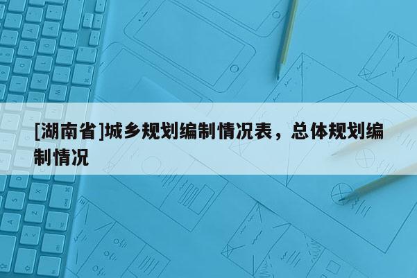[湖南省]城鄉(xiāng)規(guī)劃編制情況表，總體規(guī)劃編制情況