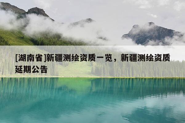 [湖南省]新疆測繪資質一覽，新疆測繪資質延期公告