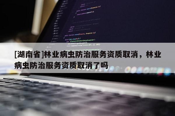 [湖南省]林業(yè)病蟲防治服務(wù)資質(zhì)取消，林業(yè)病蟲防治服務(wù)資質(zhì)取消了嗎