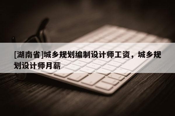 [湖南省]城鄉規劃編制設計師工資，城鄉規劃設計師月薪