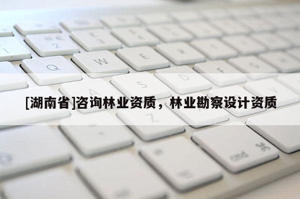 [湖南省]咨詢林業(yè)資質(zhì)，林業(yè)勘察設(shè)計(jì)資質(zhì)