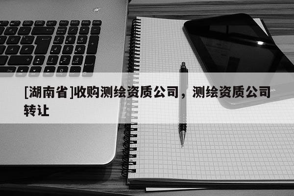 [湖南省]收購測繪資質公司，測繪資質公司轉讓