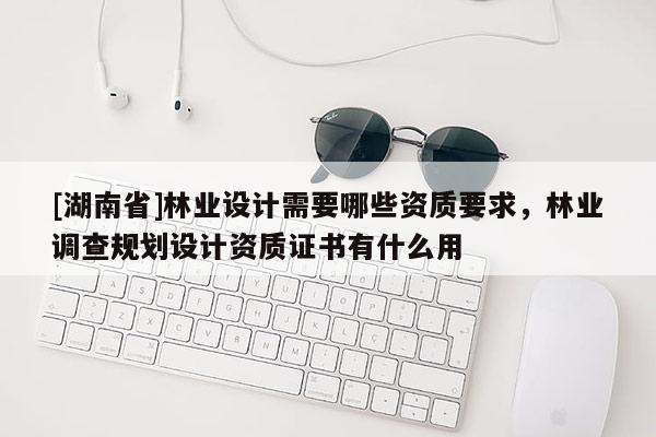 [湖南省]林業設計需要哪些資質要求，林業調查規劃設計資質證書有什么用