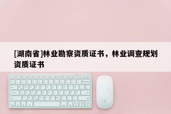 [湖南省]林業勘察資質證書，林業調查規劃資質證書