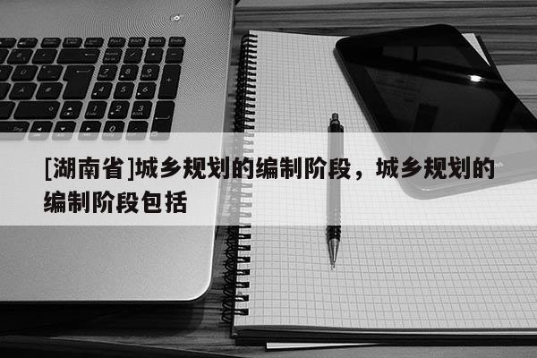 [湖南省]城鄉規劃的編制階段，城鄉規劃的編制階段包括