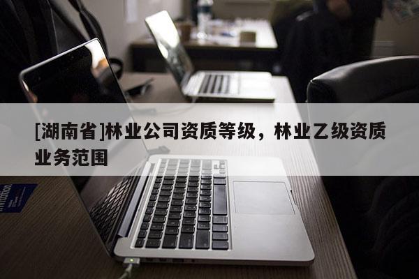 [湖南省]林業公司資質等級，林業乙級資質業務范圍