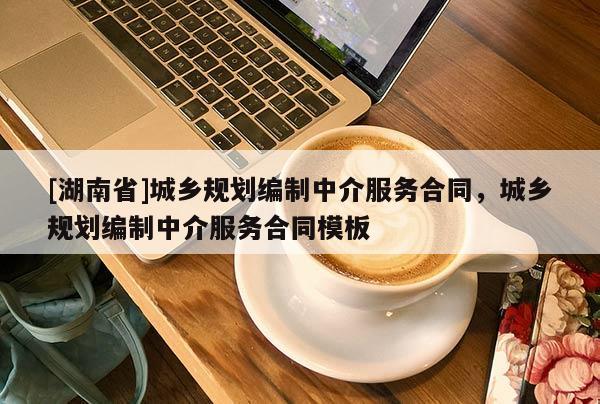 [湖南省]城鄉規劃編制中介服務合同，城鄉規劃編制中介服務合同模板