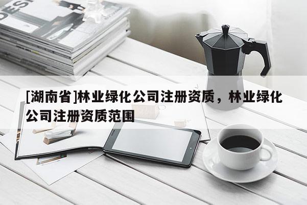 [湖南省]林業綠化公司注冊資質，林業綠化公司注冊資質范圍