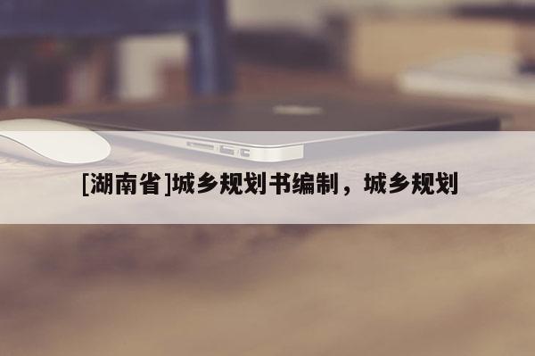 [湖南省]城鄉(xiāng)規(guī)劃書編制，城鄉(xiāng)規(guī)劃
