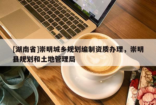 [湖南省]崇明城鄉規劃編制資質辦理，崇明縣規劃和土地管理局