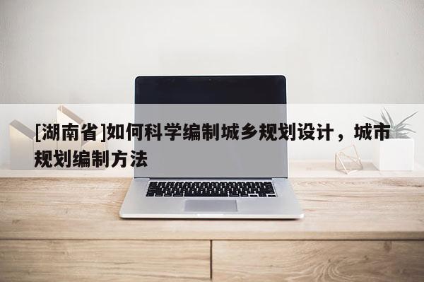 [湖南省]如何科學編制城鄉規劃設計，城市規劃編制方法