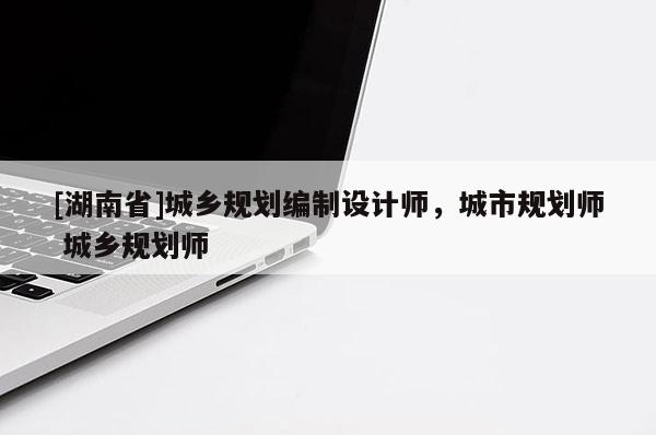 [湖南省]城鄉規劃編制設計師，城市規劃師 城鄉規劃師
