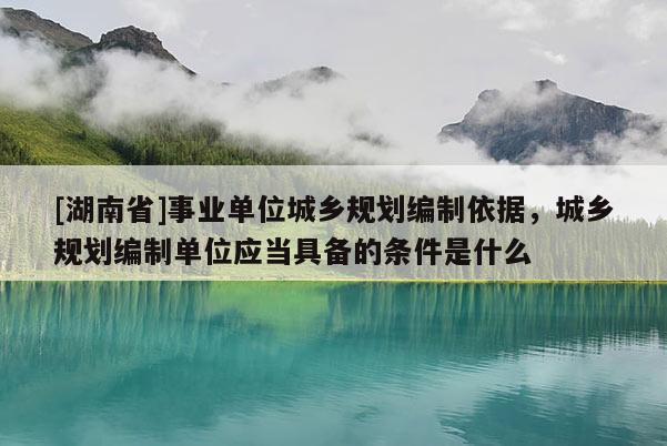 [湖南省]事業(yè)單位城鄉(xiāng)規(guī)劃編制依據(jù)，城鄉(xiāng)規(guī)劃編制單位應(yīng)當(dāng)具備的條件是什么