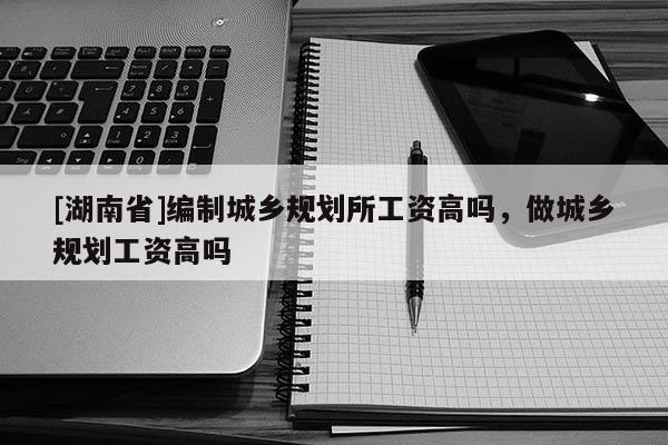 [湖南省]編制城鄉規劃所工資高嗎，做城鄉規劃工資高嗎