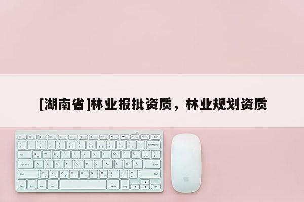 [湖南省]林業(yè)報(bào)批資質(zhì)，林業(yè)規(guī)劃資質(zhì)