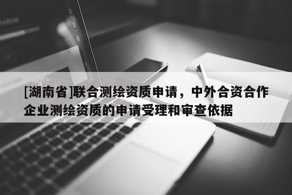 [湖南省]聯(lián)合測繪資質(zhì)申請，中外合資合作企業(yè)測繪資質(zhì)的申請受理和審查依據(jù)