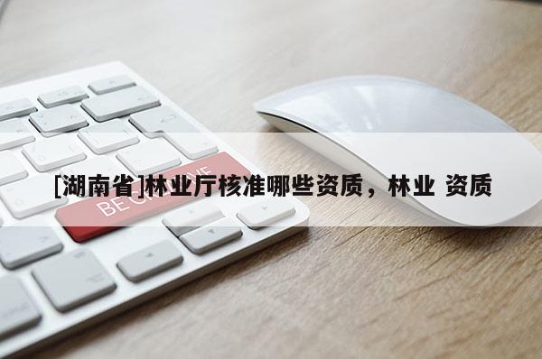 [湖南省]林業廳核準哪些資質，林業 資質
