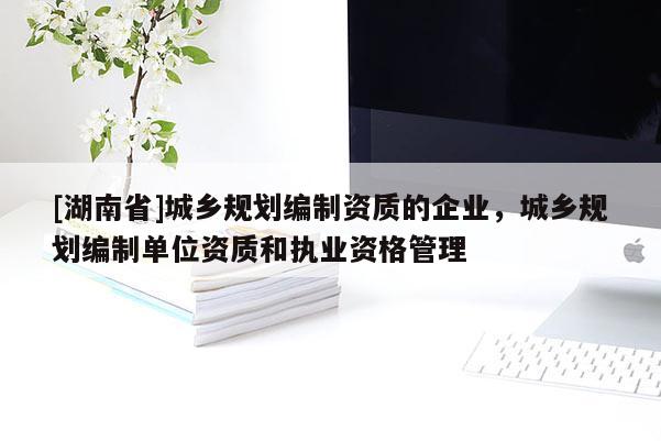 [湖南省]城鄉(xiāng)規(guī)劃編制資質的企業(yè)，城鄉(xiāng)規(guī)劃編制單位資質和執(zhí)業(yè)資格管理