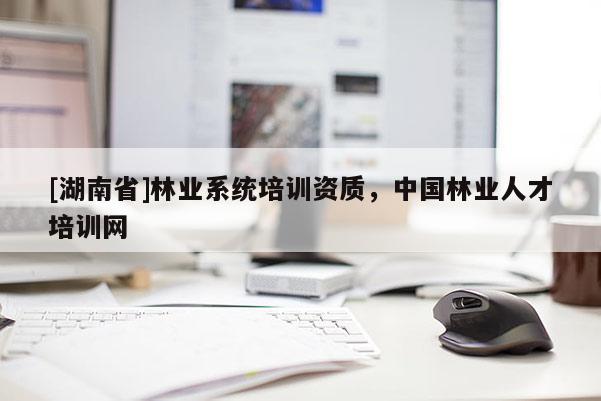 [湖南省]林業系統培訓資質，中國林業人才培訓網
