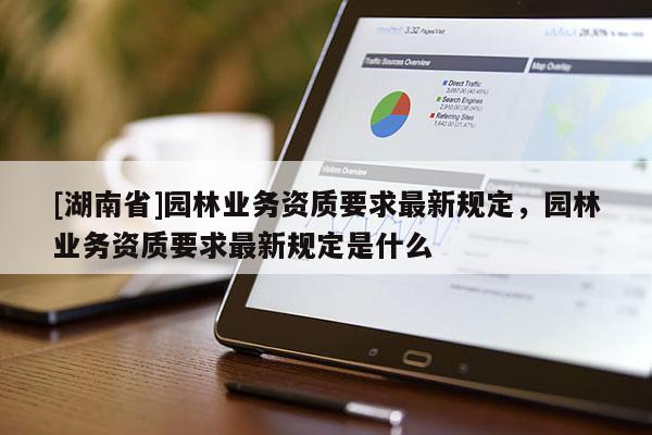[湖南省]園林業(yè)務資質(zhì)要求最新規(guī)定，園林業(yè)務資質(zhì)要求最新規(guī)定是什么