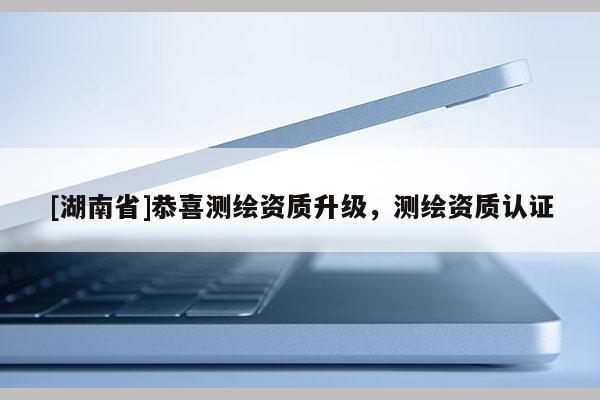 [湖南省]恭喜測繪資質升級，測繪資質認證