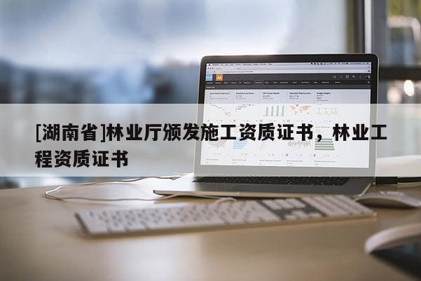 [湖南省]林業廳頒發施工資質證書，林業工程資質證書