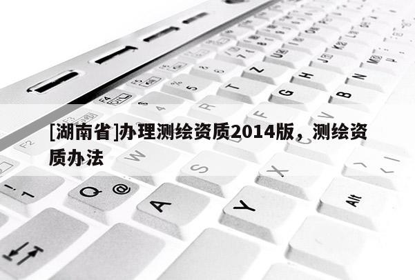 [湖南省]辦理測繪資質2014版，測繪資質辦法
