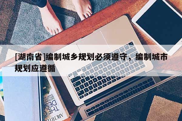 [湖南省]編制城鄉規劃必須遵守，編制城市規劃應遵循