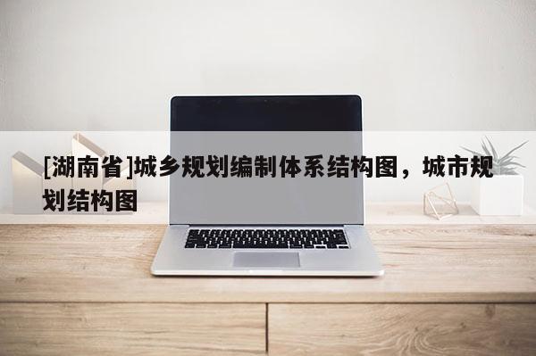 [湖南省]城鄉(xiāng)規(guī)劃編制體系結(jié)構(gòu)圖，城市規(guī)劃結(jié)構(gòu)圖