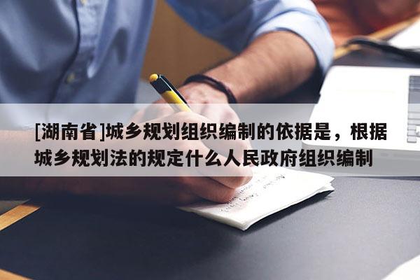 [湖南省]城鄉規劃組織編制的依據是，根據城鄉規劃法的規定什么人民政府組織編制