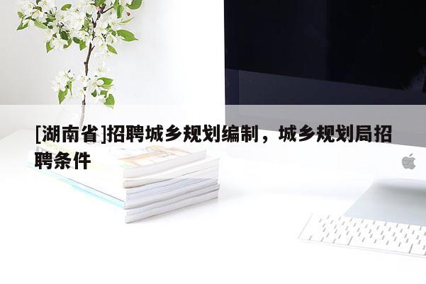 [湖南省]招聘城鄉(xiāng)規(guī)劃編制，城鄉(xiāng)規(guī)劃局招聘條件