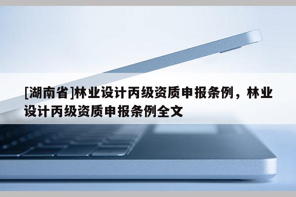 [湖南省]林業(yè)設(shè)計(jì)丙級資質(zhì)申報(bào)條例，林業(yè)設(shè)計(jì)丙級資質(zhì)申報(bào)條例全文