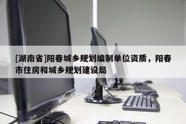 [湖南省]陽春城鄉規劃編制單位資質，陽春市住房和城鄉規劃建設局